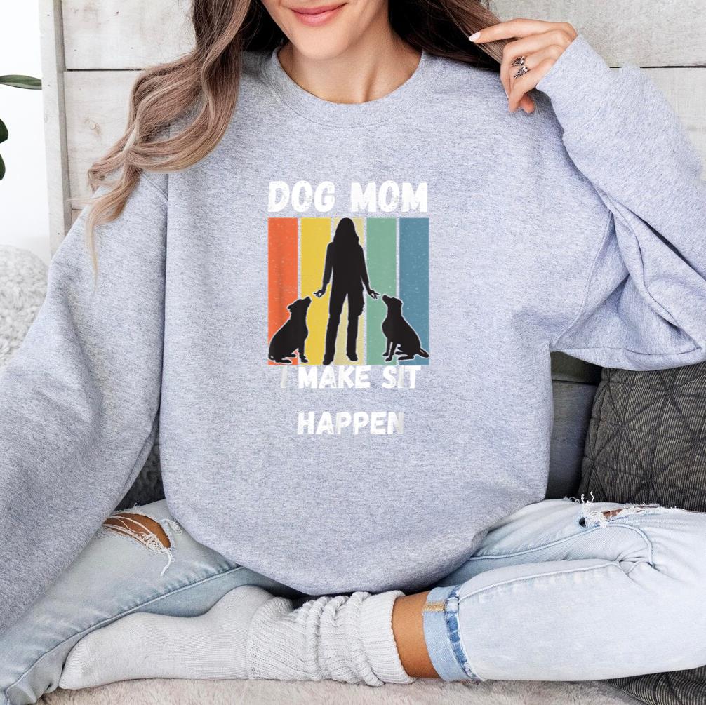 Dog Mom I Make Sit Happen, funny dog mom, Mothers day tee Sweatshirt